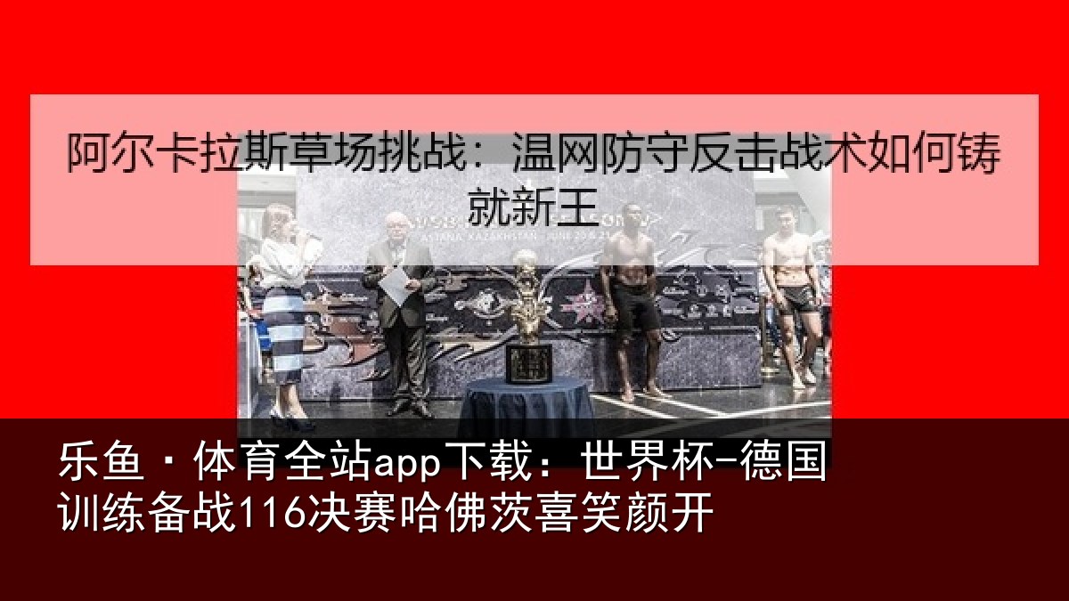 乐鱼·体育全站app下载:世界杯-德国训练备战决相关情况