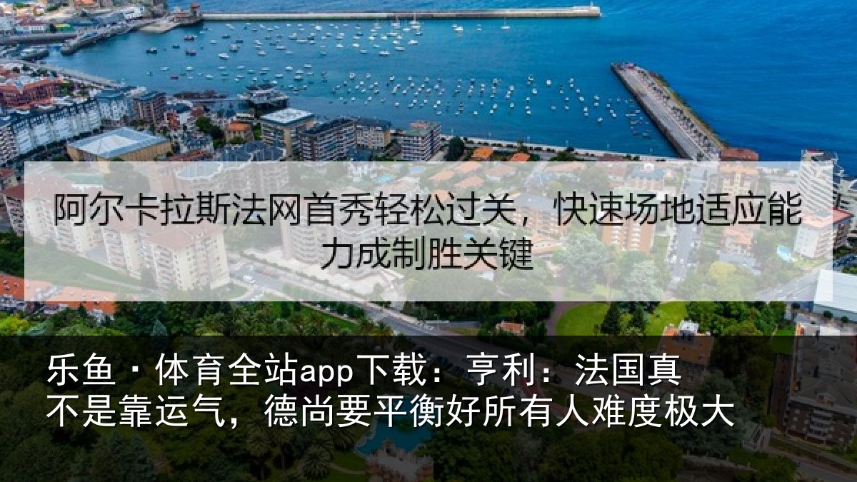 乐鱼·体育全站app下载:亨利:法国真不是靠运气,德尚要平衡好所有人难度极大