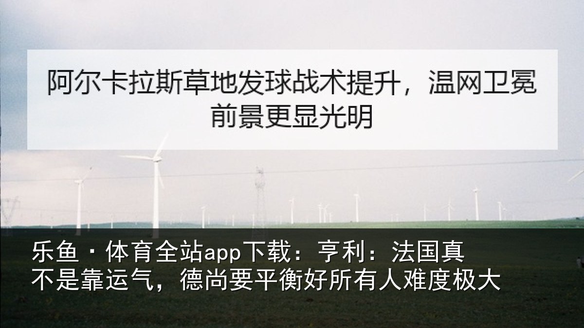 乐鱼·体育全站app下载：亨利：法国真不是靠运气，德尚要平衡好所有人难度极大