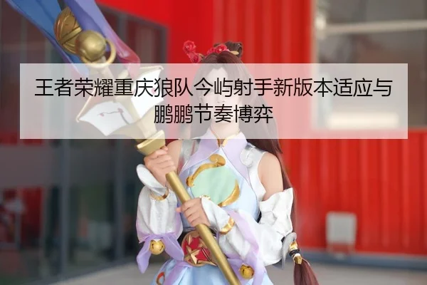 王者荣耀重庆狼队今屿射手新版本适应与鹏鹏节奏博弈