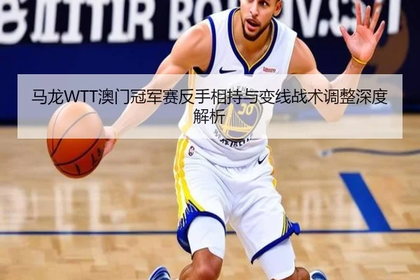 马龙WTT澳门冠军赛反手相持与变线战术调整深度解析