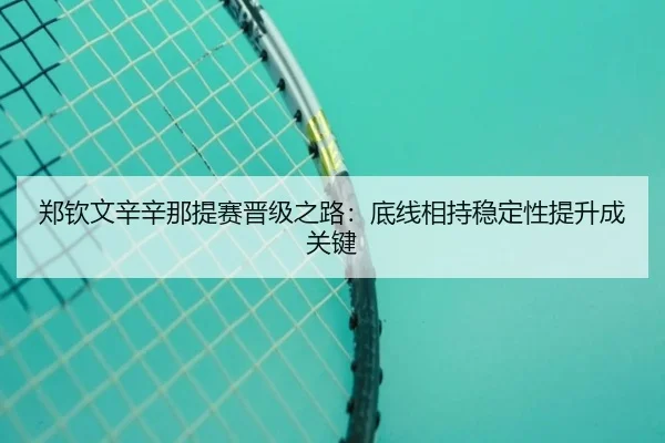 郑钦文辛辛那提赛晋级之路：底线相持稳定性提升成关键