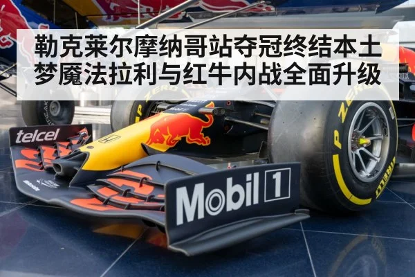 勒克莱尔摩纳哥站夺冠终结本土梦魇法拉利与红牛内战全面升级