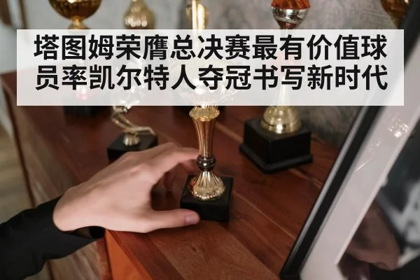 塔图姆荣膺总决赛最有价值球员率凯尔特人夺冠书写新时代
