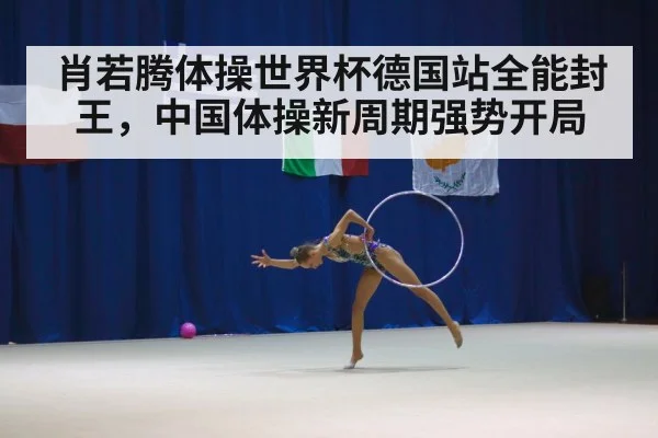 肖若腾体操世界杯德国站全能封王，中国体操新周期强势开局