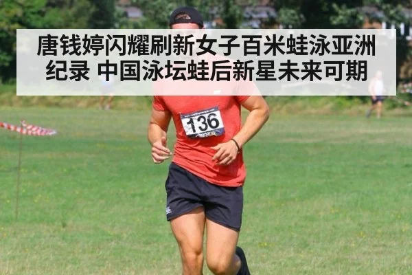 唐钱婷闪耀刷新女子百米蛙泳亚洲纪录 中国泳坛蛙后新星未来可期