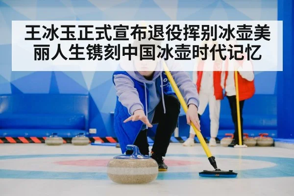 王冰玉正式宣布退役挥别冰壶美丽人生镌刻中国冰壶时代记忆